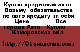 Куплю кредитный авто. Возьму  обязательства по авто кредиту на себя › Цена ­ 700 000 - Все города Авто » Куплю   . Кемеровская обл.